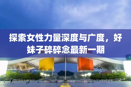 探索女性力量深度與廣度，好妹子碎碎念最新一期