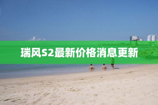 瑞風S2最新價格消息更新