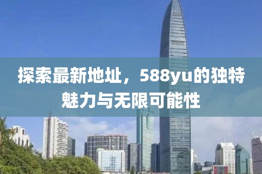 探索最新地址，588yu的獨(dú)特魅力與無限可能性