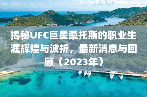 揭秘UFC巨星桑托斯的職業(yè)生涯輝煌與波折，最新消息與回顧（2023年）
