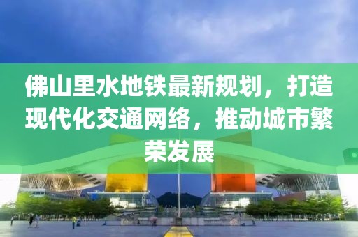 佛山里水地鐵最新規(guī)劃，打造現(xiàn)代化交通網(wǎng)絡(luò)，推動(dòng)城市繁榮發(fā)展