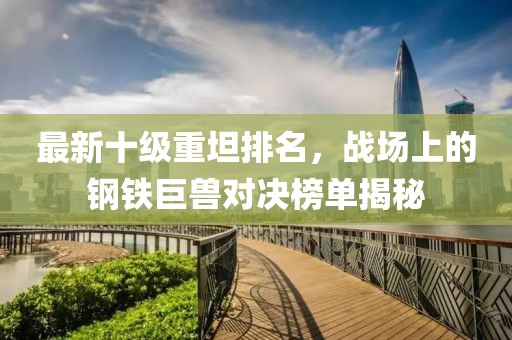 最新十級(jí)重坦排名，戰(zhàn)場(chǎng)上的鋼鐵巨獸對(duì)決榜單揭秘