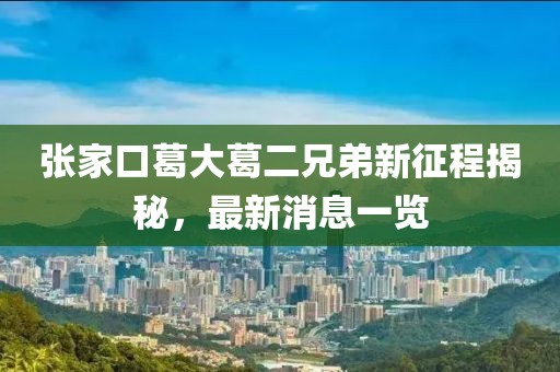 張家口葛大葛二兄弟新征程揭秘，最新消息一覽