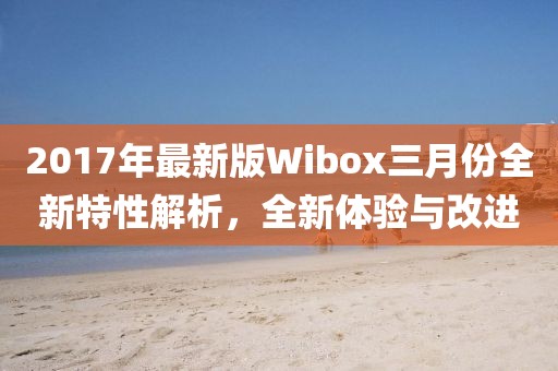 2017年最新版Wibox三月份全新特性解析，全新體驗(yàn)與改進(jìn)