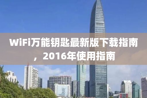 WiFi萬能鑰匙最新版下載指南，2016年使用指南