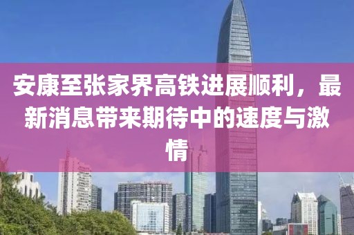 安康至張家界高鐵進展順利，最新消息帶來期待中的速度與激情