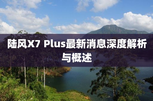 陸風(fēng)X7 Plus最新消息深度解析與概述