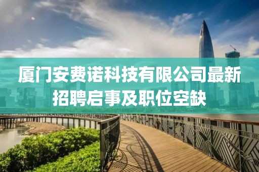 廈門安費諾科技有限公司最新招聘啟事及職位空缺