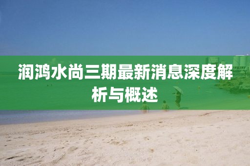 潤(rùn)鴻水尚三期最新消息深度解析與概述