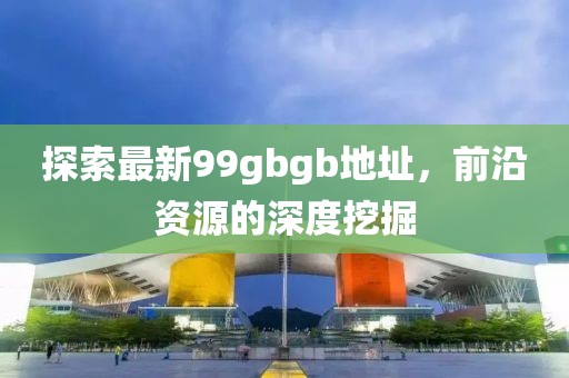 探索最新99gbgb地址，前沿資源的深度挖掘