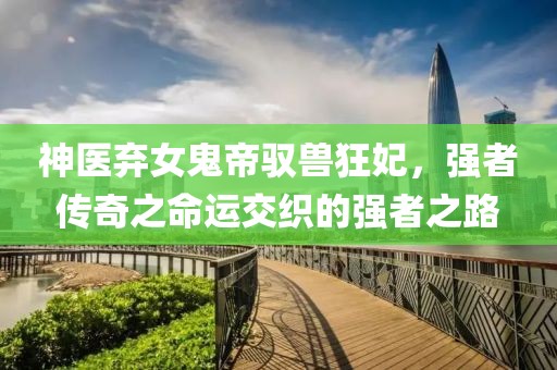 神醫(yī)棄女鬼帝馭獸狂妃，強者傳奇之命運交織的強者之路