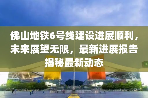 佛山地鐵6號線建設進展順利，未來展望無限，最新進展報告揭秘最新動態(tài)