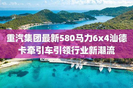 重汽集團最新580馬力6x4汕德卡牽引車引領(lǐng)行業(yè)新潮流