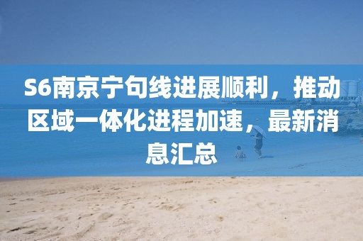 S6南京寧句線進(jìn)展順利，推動(dòng)區(qū)域一體化進(jìn)程加速，最新消息匯總
