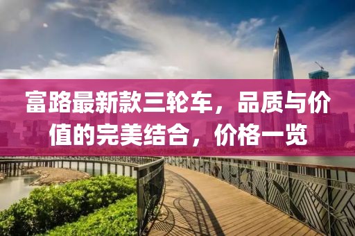 富路最新款三輪車，品質(zhì)與價(jià)值的完美結(jié)合，價(jià)格一覽