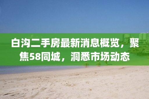 白溝二手房最新消息概覽，聚焦58同城，洞悉市場動態(tài)