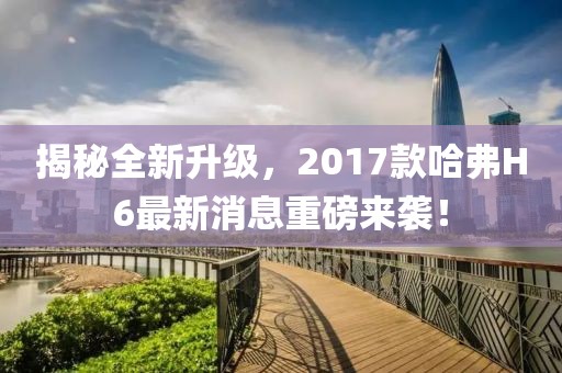 揭秘全新升級，2017款哈弗H6最新消息重磅來襲！