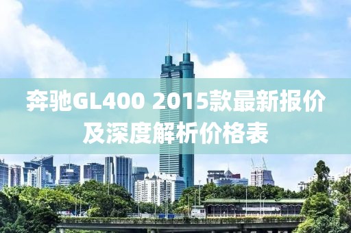 奔馳GL400 2015款最新報(bào)價(jià)及深度解析價(jià)格表