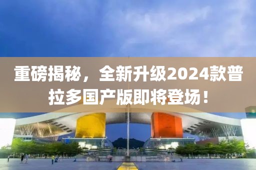 重磅揭秘，全新升級(jí)2024款普拉多國(guó)產(chǎn)版即將登場(chǎng)！