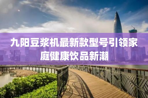九陽(yáng)豆?jié){機(jī)最新款型號(hào)引領(lǐng)家庭健康飲品新潮