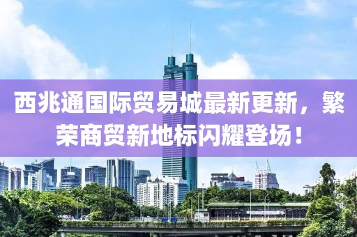 西兆通國際貿(mào)易城最新更新，繁榮商貿(mào)新地標(biāo)閃耀登場！