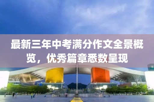 最新三年中考滿分作文全景概覽，優(yōu)秀篇章悉數(shù)呈現(xiàn)