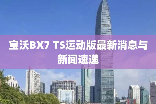 寶沃BX7 TS運(yùn)動(dòng)版最新消息與新聞速遞