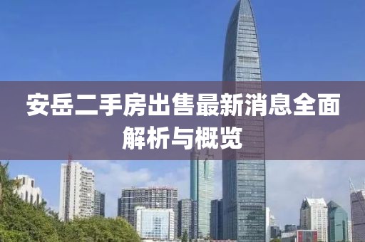 安岳二手房出售最新消息全面解析與概覽