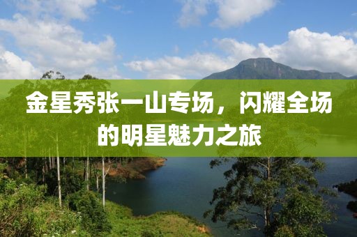 金星秀張一山專場，閃耀全場的明星魅力之旅