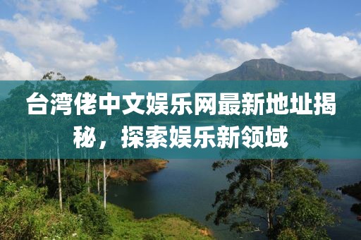 臺(tái)灣佬中文娛樂網(wǎng)最新地址揭秘，探索娛樂新領(lǐng)域