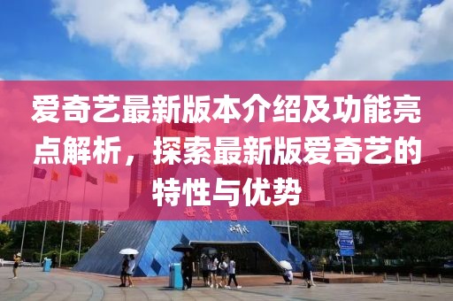 愛奇藝最新版本介紹及功能亮點(diǎn)解析，探索最新版愛奇藝的特性與優(yōu)勢(shì)