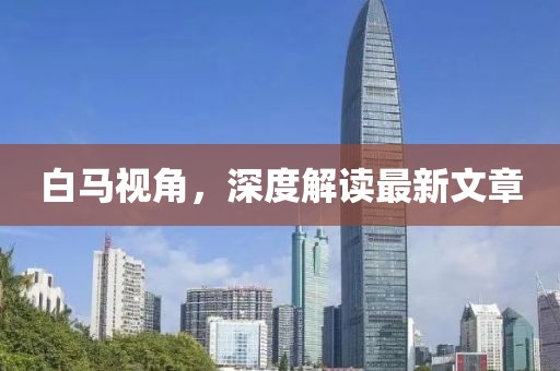 白馬視角，深度解讀最新文章