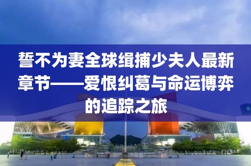 誓不為妻全球緝捕少夫人最新章節(jié)——愛恨糾葛與命運(yùn)博弈的追蹤之旅