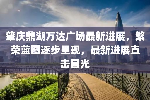 肇慶鼎湖萬(wàn)達(dá)廣場(chǎng)最新進(jìn)展，繁榮藍(lán)圖逐步呈現(xiàn)，最新進(jìn)展直擊目光