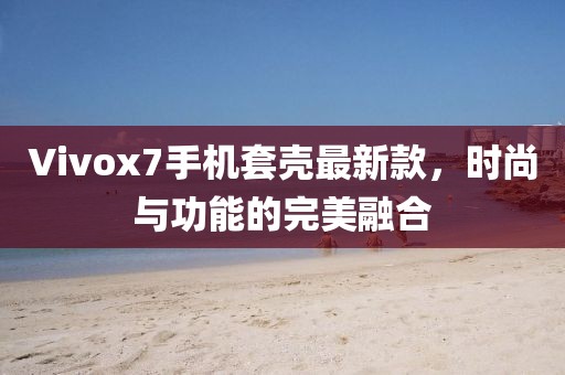 Vivox7手機(jī)套殼最新款，時(shí)尚與功能的完美融合