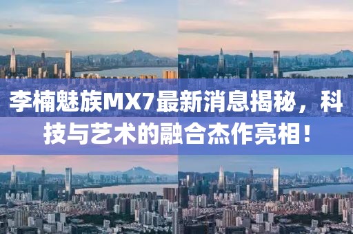 李楠魅族MX7最新消息揭秘，科技與藝術(shù)的融合杰作亮相！