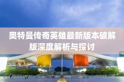 奧特曼傳奇英雄最新版本破解版深度解析與探討