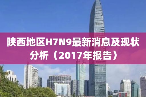 陜西地區(qū)H7N9最新消息及現(xiàn)狀分析（2017年報(bào)告）
