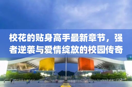 校花的貼身高手最新章節(jié)，強者逆襲與愛情綻放的校園傳奇