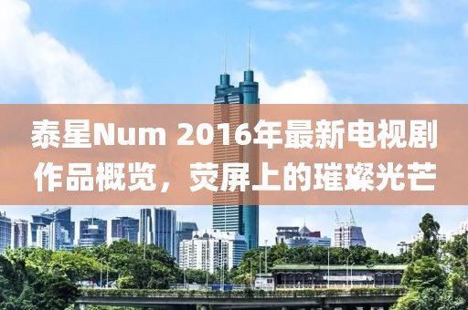 泰星Num 2016年最新電視劇作品概覽，熒屏上的璀璨光芒