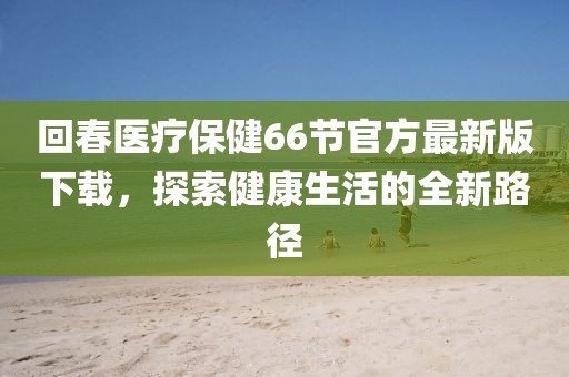 回春醫(yī)療保健66節(jié)官方最新版下載，探索健康生活的全新路徑