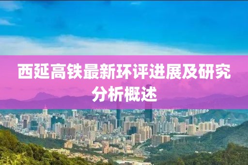西延高鐵最新環(huán)評進展及研究分析概述