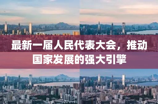 最新一屆人民代表大會(huì)，推動(dòng)國(guó)家發(fā)展的強(qiáng)大引擎
