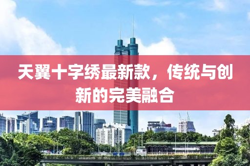 天翼十字繡最新款，傳統(tǒng)與創(chuàng)新的完美融合