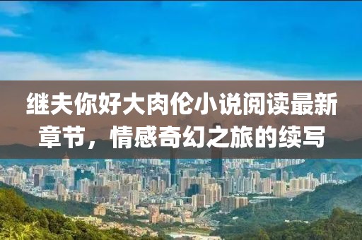 繼夫你好大肉倫小說閱讀最新章節(jié)，情感奇幻之旅的續(xù)寫