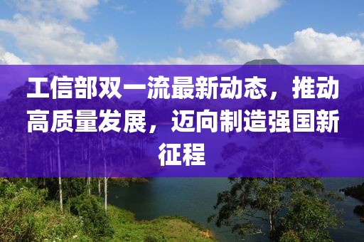 工信部雙一流最新動態(tài)，推動高質(zhì)量發(fā)展，邁向制造強國新征程