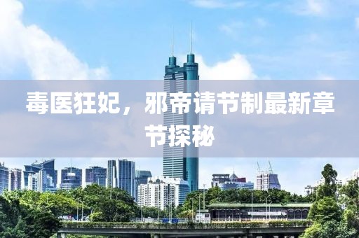 毒醫(yī)狂妃，邪帝請節(jié)制最新章節(jié)探秘