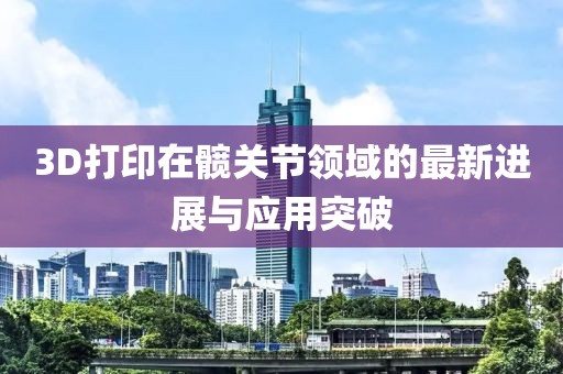 3D打印在髖關(guān)節(jié)領(lǐng)域的最新進(jìn)展與應(yīng)用突破