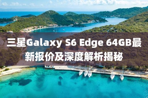 三星Galaxy S6 Edge 64GB最新報(bào)價(jià)及深度解析揭秘