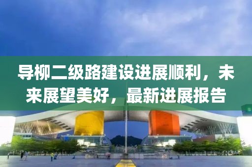 導柳二級路建設進展順利，未來展望美好，最新進展報告